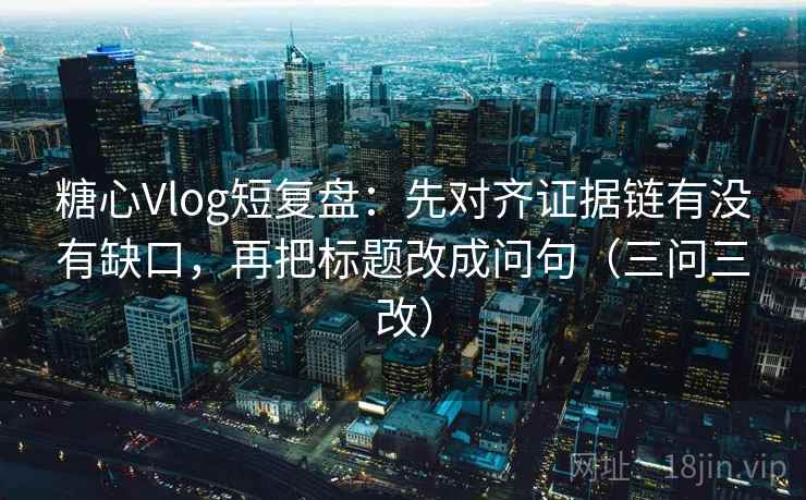 糖心Vlog短复盘：先对齐证据链有没有缺口，再把标题改成问句（三问三改）