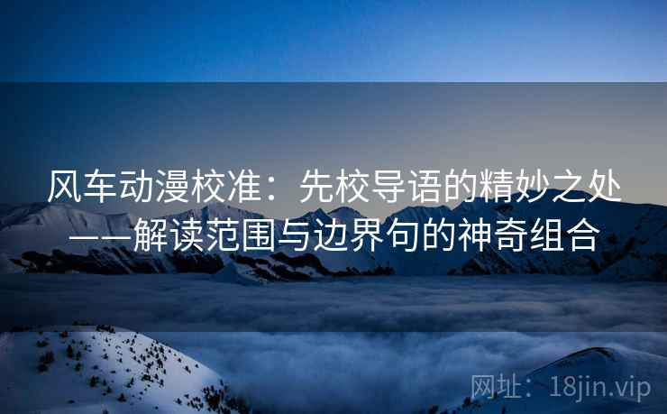 风车动漫校准：先校导语的精妙之处——解读范围与边界句的神奇组合