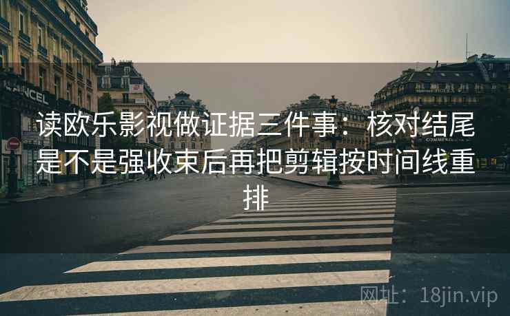 读欧乐影视做证据三件事：核对结尾是不是强收束后再把剪辑按时间线重排