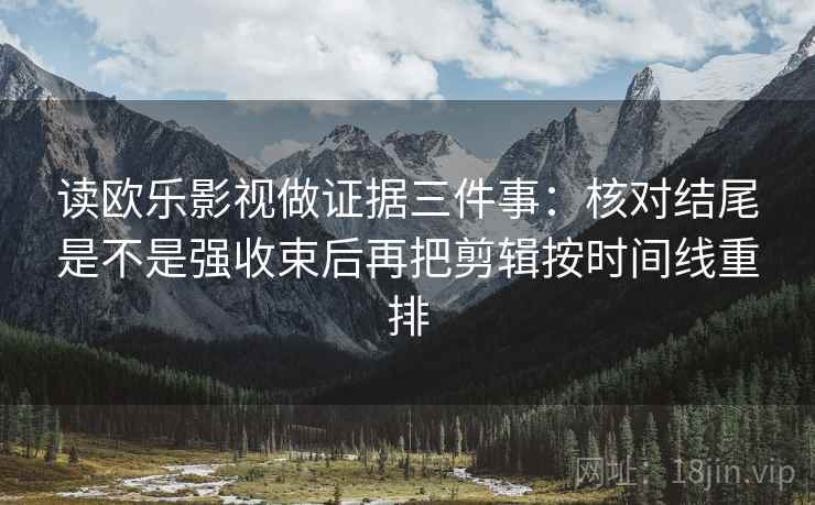 读欧乐影视做证据三件事：核对结尾是不是强收束后再把剪辑按时间线重排
