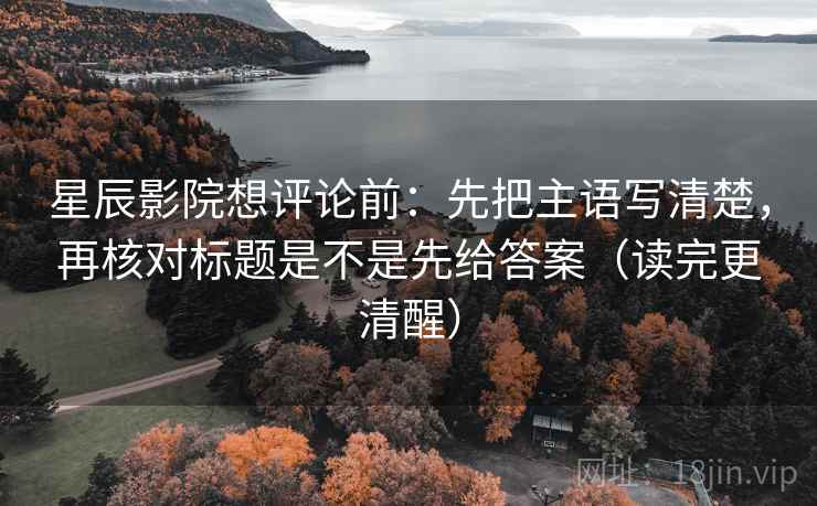 星辰影院想评论前：先把主语写清楚，再核对标题是不是先给答案（读完更清醒）