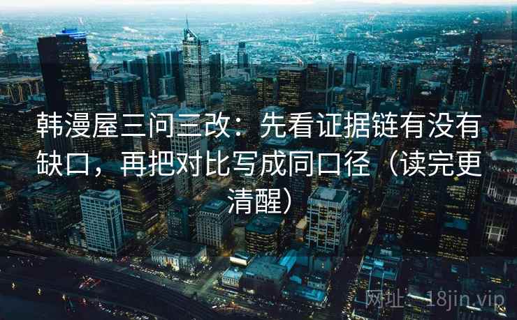韩漫屋三问三改：先看证据链有没有缺口，再把对比写成同口径（读完更清醒）
