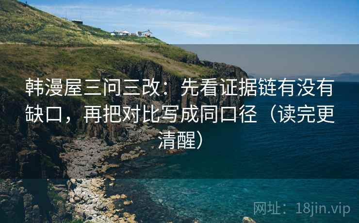 韩漫屋三问三改：先看证据链有没有缺口，再把对比写成同口径（读完更清醒）