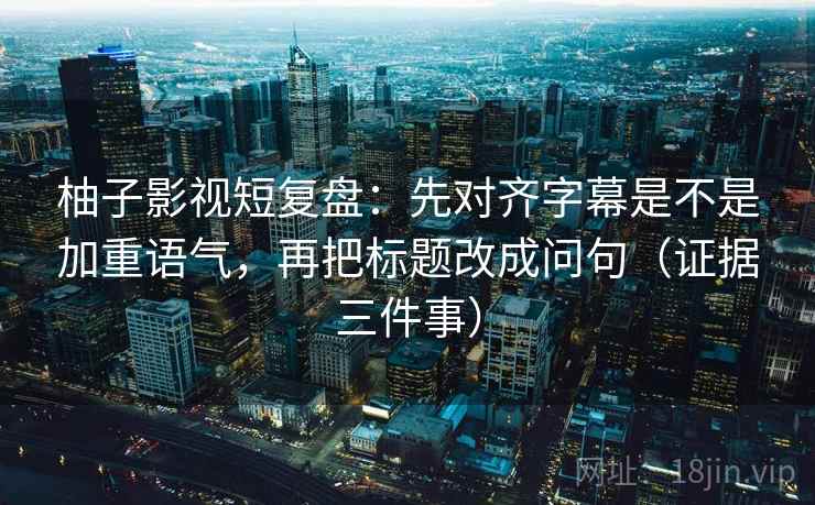 柚子影视短复盘：先对齐字幕是不是加重语气，再把标题改成问句（证据三件事）