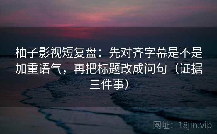 柚子影视短复盘：先对齐字幕是不是加重语气，再把标题改成问句（证据三件事）