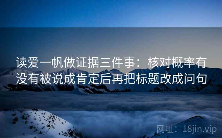 读爱一帆做证据三件事：核对概率有没有被说成肯定后再把标题改成问句