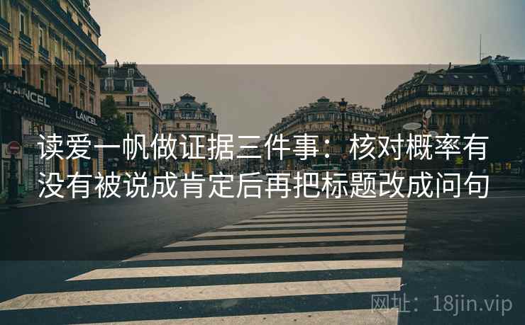 读爱一帆做证据三件事：核对概率有没有被说成肯定后再把标题改成问句