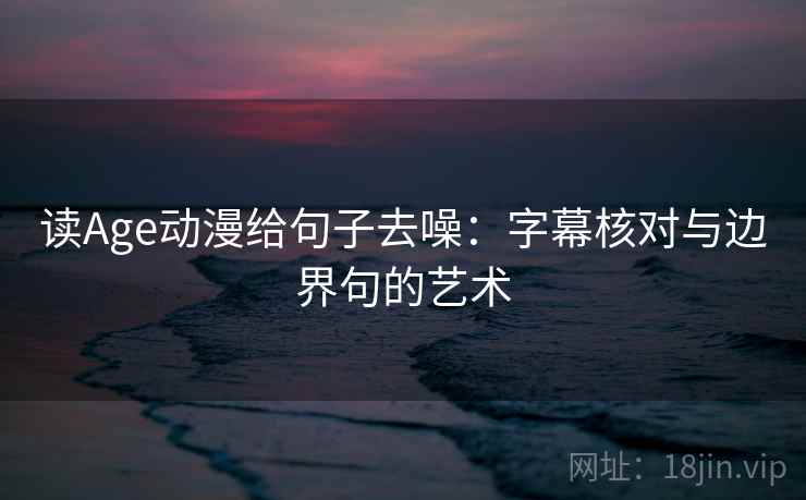 读Age动漫给句子去噪：字幕核对与边界句的艺术