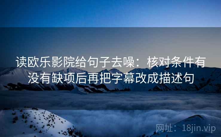 读欧乐影院给句子去噪：核对条件有没有缺项后再把字幕改成描述句