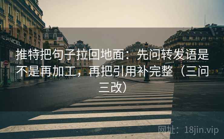推特把句子拉回地面：先问转发语是不是再加工，再把引用补完整（三问三改）