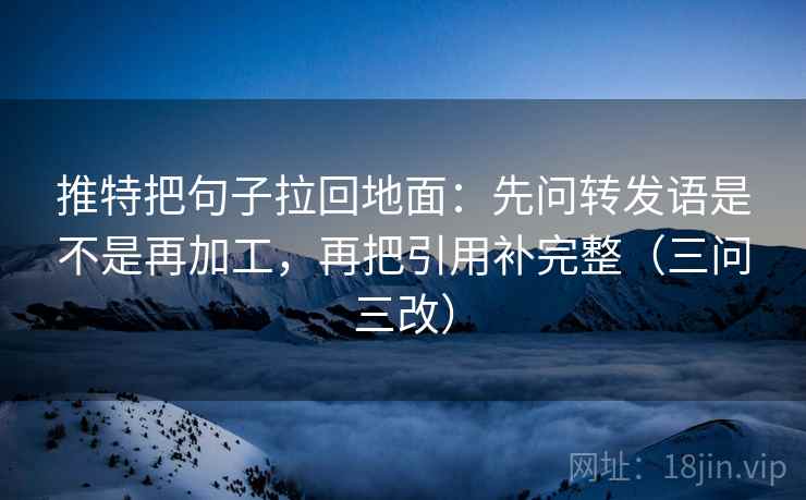 推特把句子拉回地面：先问转发语是不是再加工，再把引用补完整（三问三改）