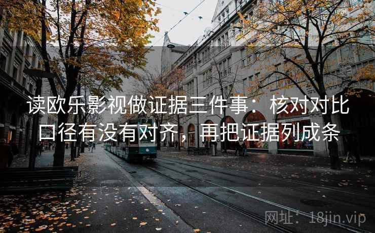 读欧乐影视做证据三件事：核对对比口径有没有对齐，再把证据列成条