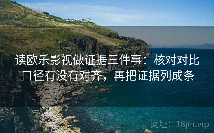 读欧乐影视做证据三件事：核对对比口径有没有对齐，再把证据列成条