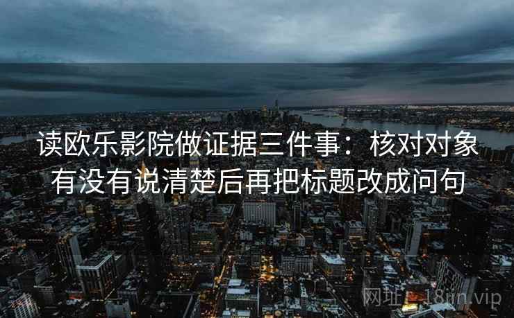 读欧乐影院做证据三件事：核对对象有没有说清楚后再把标题改成问句