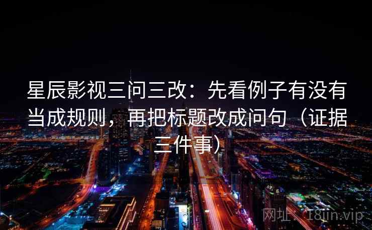 星辰影视三问三改：先看例子有没有当成规则，再把标题改成问句（证据三件事）