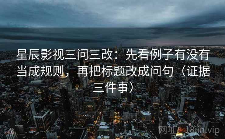 星辰影视三问三改：先看例子有没有当成规则，再把标题改成问句（证据三件事）