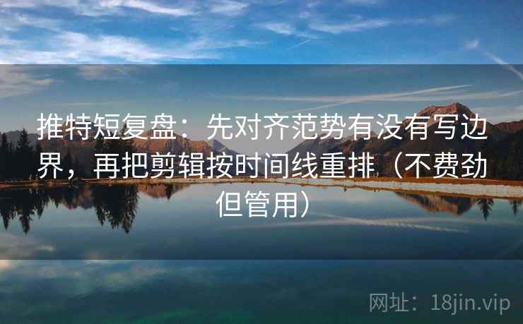 推特短复盘：先对齐范势有没有写边界，再把剪辑按时间线重排（不费劲但管用）