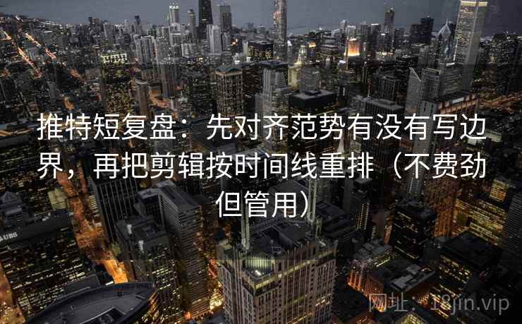 推特短复盘：先对齐范势有没有写边界，再把剪辑按时间线重排（不费劲但管用）