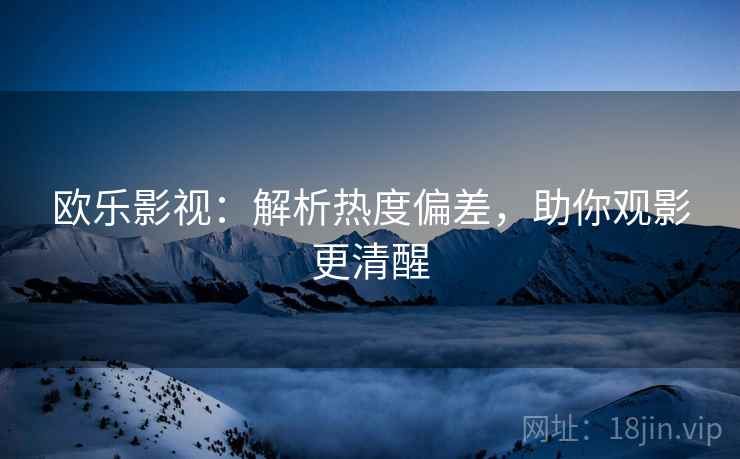 欧乐影视：解析热度偏差，助你观影更清醒
