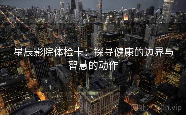 星辰影院体检卡：探寻健康的边界与智慧的动作