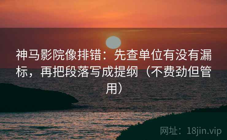 神马影院像排错：先查单位有没有漏标，再把段落写成提纲（不费劲但管用）