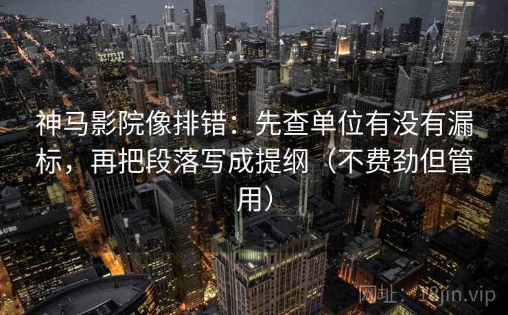 神马影院像排错：先查单位有没有漏标，再把段落写成提纲（不费劲但管用）