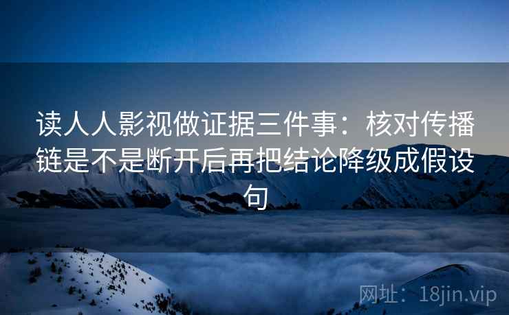 读人人影视做证据三件事：核对传播链是不是断开后再把结论降级成假设句