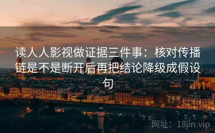 读人人影视做证据三件事：核对传播链是不是断开后再把结论降级成假设句