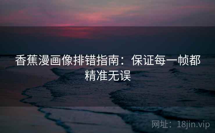 香蕉漫画像排错指南：保证每一帧都精准无误