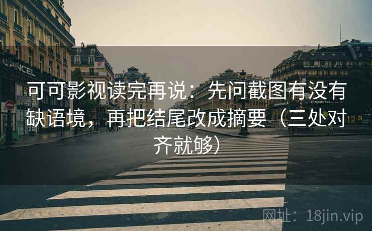 可可影视读完再说：先问截图有没有缺语境，再把结尾改成摘要（三处对齐就够）