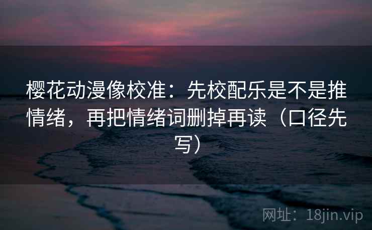 樱花动漫像校准：先校配乐是不是推情绪，再把情绪词删掉再读（口径先写）