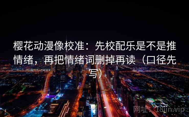 樱花动漫像校准：先校配乐是不是推情绪，再把情绪词删掉再读（口径先写）